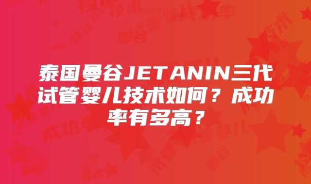 泰国曼谷JETANIN三代试管婴儿技术如何?成功率有多高?