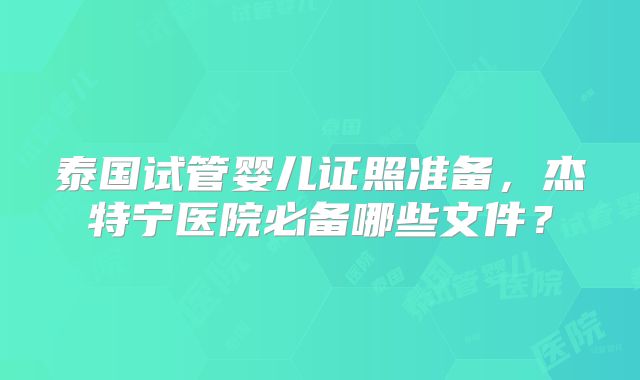 泰国试管婴儿证照准备,杰特宁医院必备哪些文件?