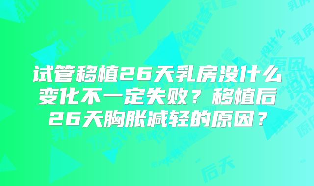 试管移植26天乳房没什么变化不一定失败？移植后26天胸胀减轻的原因？