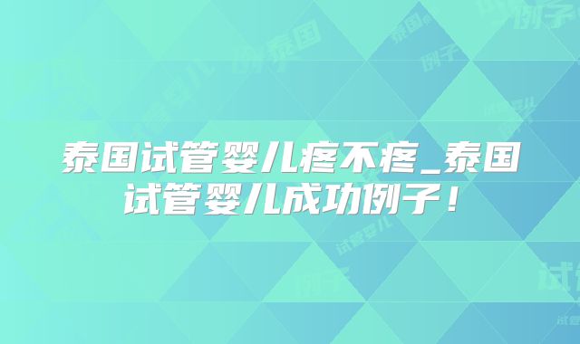 泰国试管婴儿疼不疼_泰国试管婴儿成功例子！