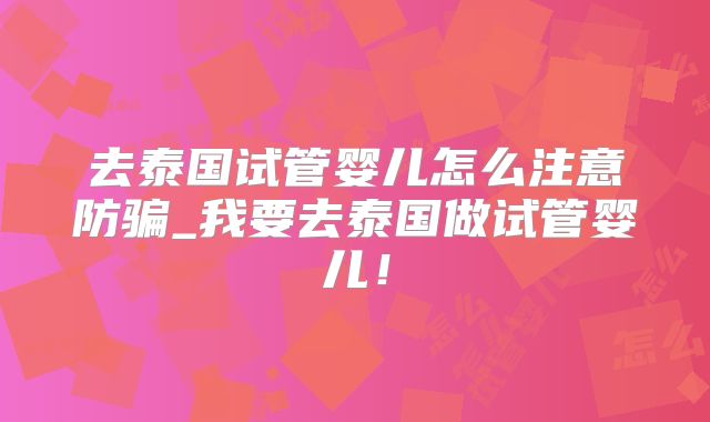去泰国试管婴儿怎么注意防骗_我要去泰国做试管婴儿！