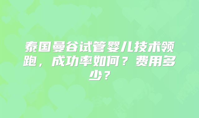 泰国曼谷试管婴儿技术领跑，成功率如何？费用多少？