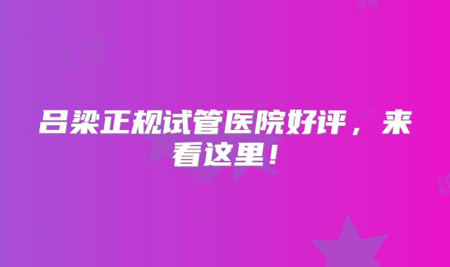 吕梁正规试管医院好评,来看这里!