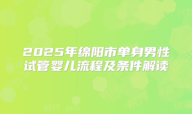 2025年绵阳市单身男性试管婴儿流程及条件解读