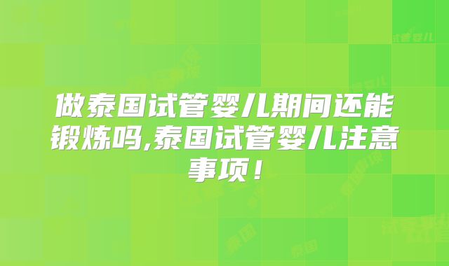 做泰国试管婴儿期间还能锻炼吗,泰国试管婴儿注意事项！