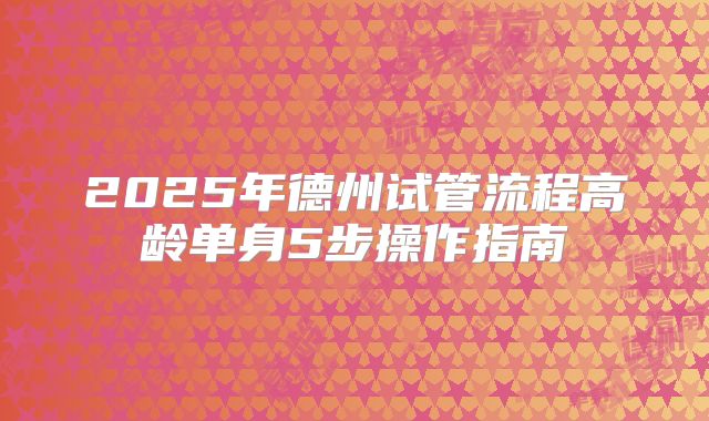 2025年德州试管流程高龄单身5步操作指南