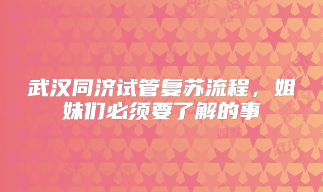 武汉同济试管复苏流程,姐妹们必须要了解的事