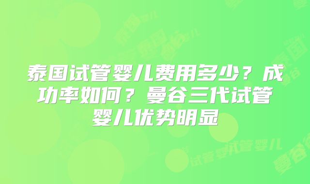 泰国试管婴儿费用多少?成功率如何?曼谷三代试管婴儿优势明显