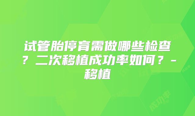 试管胎停育需做哪些检查？二次移植成功率如何？-移植