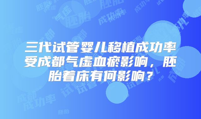 三代试管婴儿移植成功率受成都气虚血瘀影响，胚胎着床有何影响？
