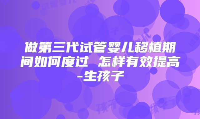 做第三代试管婴儿移植期间如何度过 怎样有效提高-生孩子