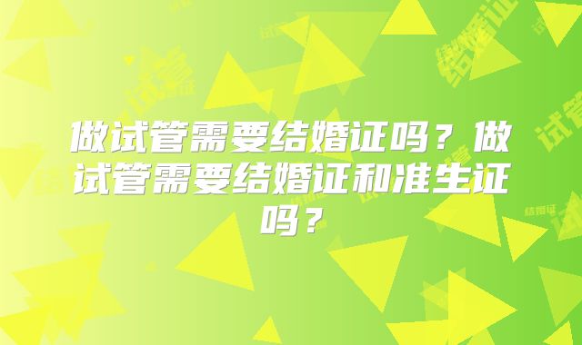 做试管需要结婚证吗？做试管需要结婚证和准生证吗？