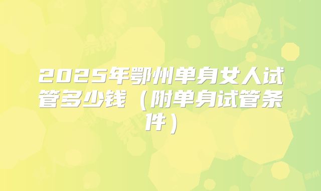 2025年鄂州单身女人试管多少钱(附单身试管条件)