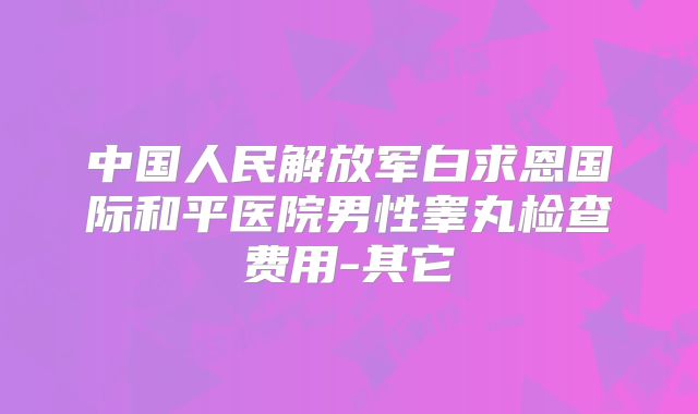 中国人民解放军白求恩国际和平医院男性睾丸检查费用-其它