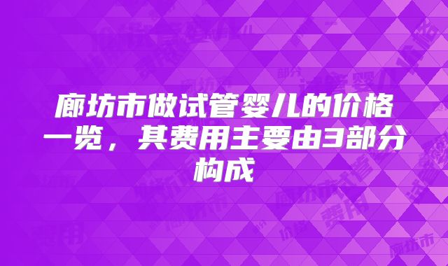 廊坊市做试管婴儿的价格一览，其费用主要由3部分构成