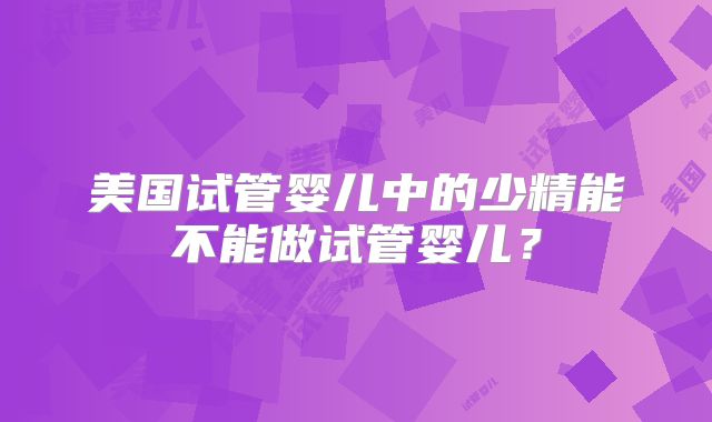 美国试管婴儿中的少精能不能做试管婴儿?