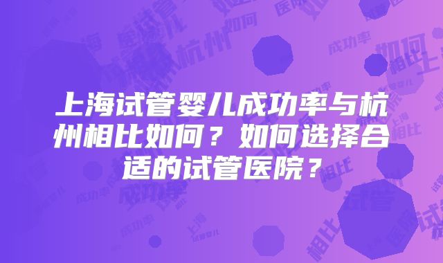 上海试管婴儿成功率与杭州相比如何？如何选择合适的试管医院？