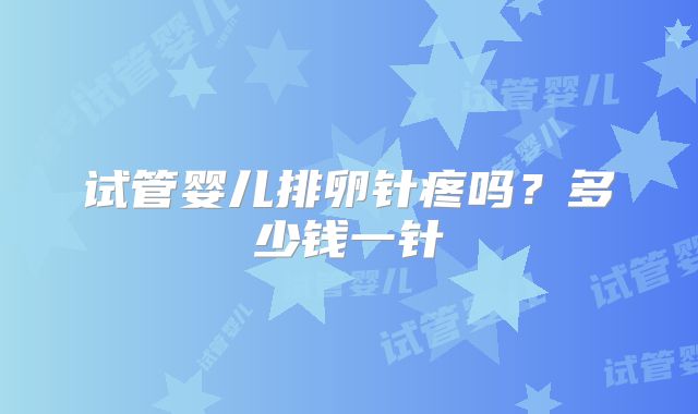 试管婴儿排卵针疼吗？多少钱一针