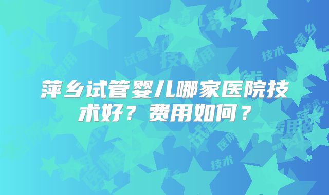 萍乡试管婴儿哪家医院技术好？费用如何？