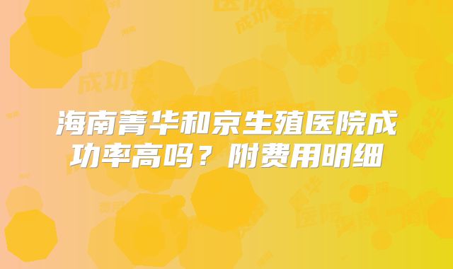 海南菁华和京生殖医院成功率高吗？附费用明细