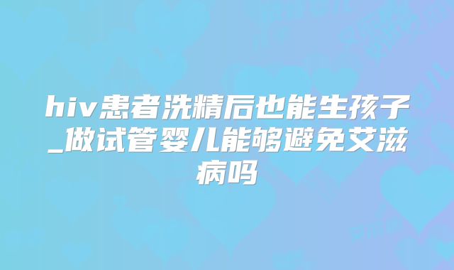 hiv患者洗精后也能生孩子_做试管婴儿能够避免艾滋病吗