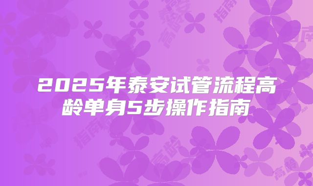 2025年泰安试管流程高龄单身5步操作指南