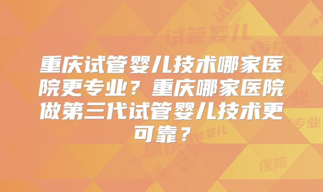 重庆试管婴儿技术哪家医院更专业?重庆哪家医院做第三代试管婴儿技术更可靠?