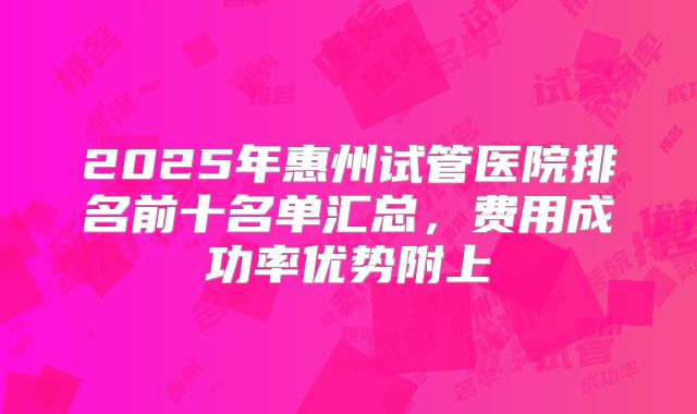 2025年惠州试管医院排名前十名单汇总，费用成功率优势附上