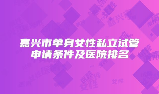 嘉兴市单身女性私立试管申请条件及医院排名