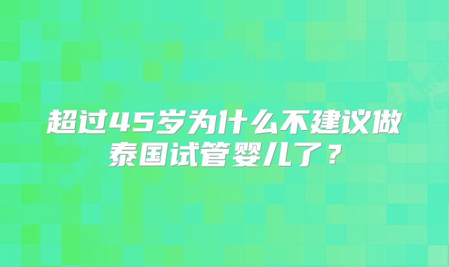 超过45岁为什么不建议做泰国试管婴儿了?