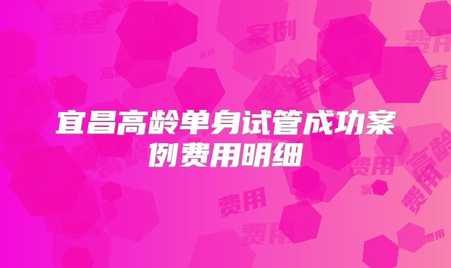宜昌高龄单身试管成功案例费用明细