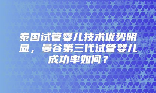 泰国试管婴儿技术优势明显，曼谷第三代试管婴儿成功率如何？