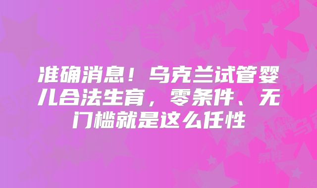 准确消息！乌克兰试管婴儿合法生育，零条件、无门槛就是这么任性