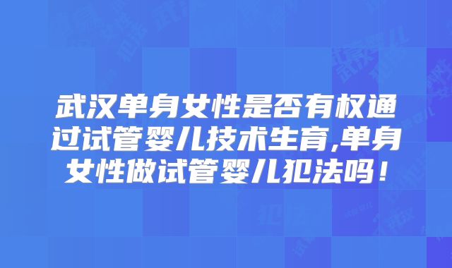 武汉单身女性是否有权通过试管婴儿技术生育,单身女性做试管婴儿犯法吗!
