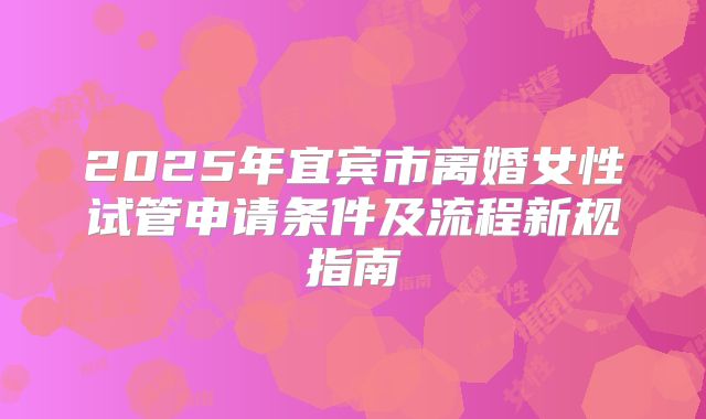 2025年宜宾市离婚女性试管申请条件及流程新规指南