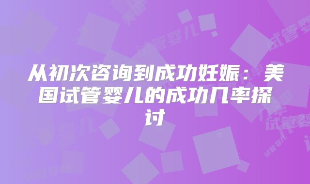 从初次咨询到成功妊娠:美国试管婴儿的成功几率探讨