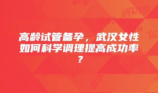 高龄试管备孕,武汉女性如何科学调理提高成功率?