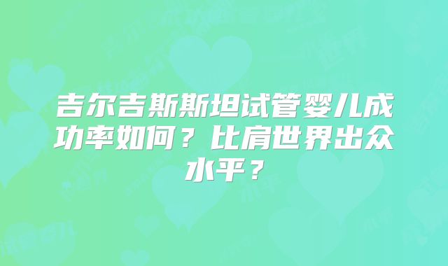 吉尔吉斯斯坦试管婴儿成功率如何？比肩世界出众水平？