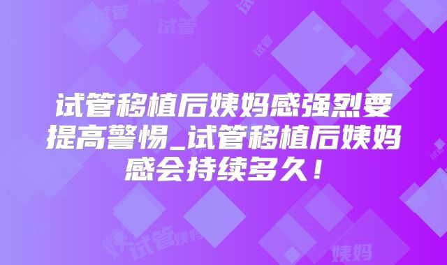 试管移植后姨妈感强烈要提高警惕_试管移植后姨妈感会持续多久!