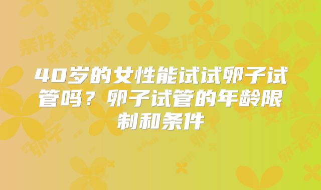40岁的女性能试试卵子试管吗？卵子试管的年龄限制和条件