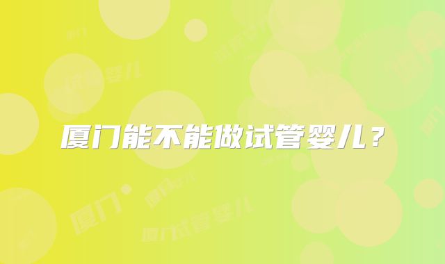 厦门能不能做试管婴儿？