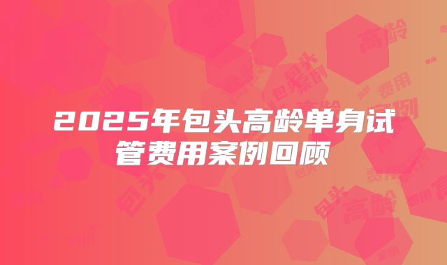 2025年包头高龄单身试管费用案例回顾