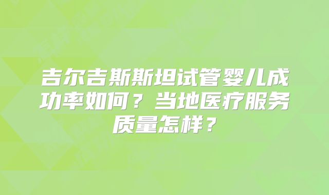 吉尔吉斯斯坦试管婴儿成功率如何？当地医疗服务质量怎样？