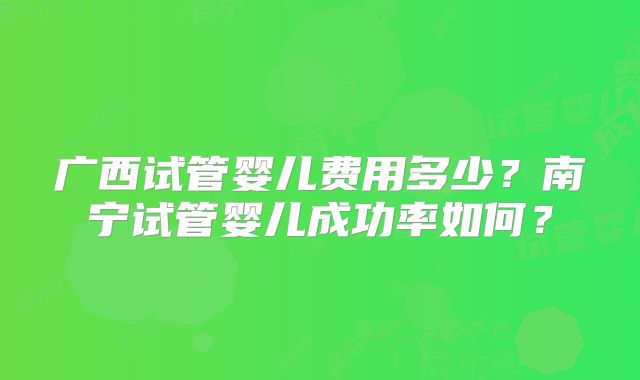 广西试管婴儿费用多少？南宁试管婴儿成功率如何？