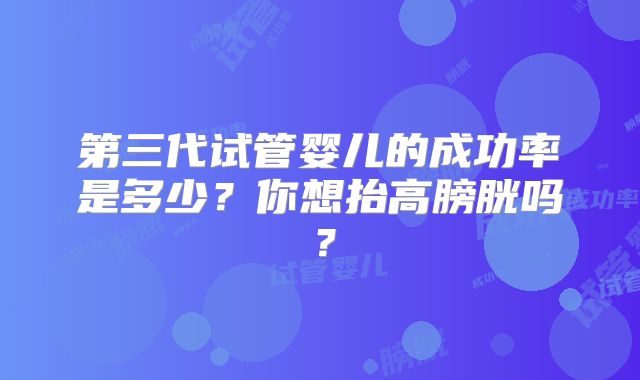 第三代试管婴儿的成功率是多少?你想抬高膀胱吗?