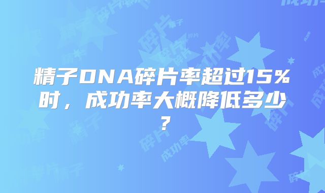 精子DNA碎片率超过15%时，成功率大概降低多少？