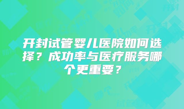 开封试管婴儿医院如何选择？成功率与医疗服务哪个更重要？