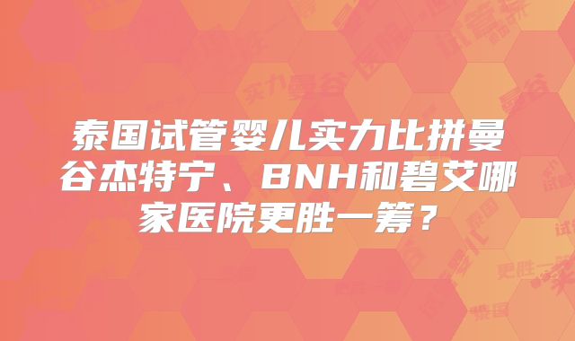 泰国试管婴儿实力比拼曼谷杰特宁、BNH和碧艾哪家医院更胜一筹?