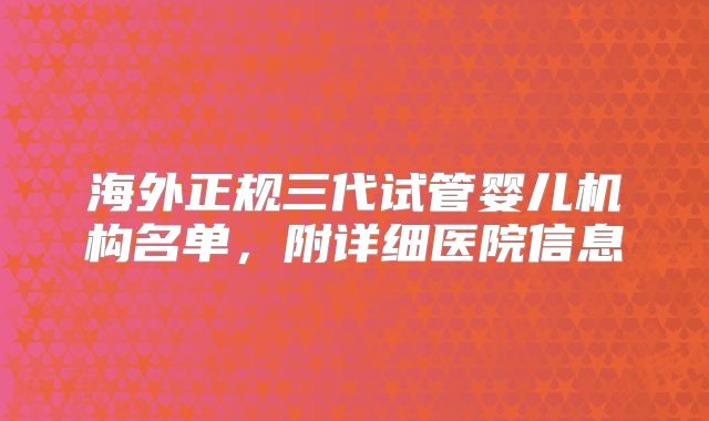 海外正规三代试管婴儿机构名单,附详细医院信息