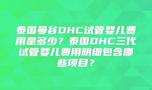 泰国曼谷DHC试管婴儿费用是多少？泰国DHC三代试管婴儿费用明细包含哪些项目？